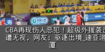 CBA再现伤人恶犯!超级外援袭击两大国手遭无视,网友:驱逐出境_迪亚洛_胡金_广厦