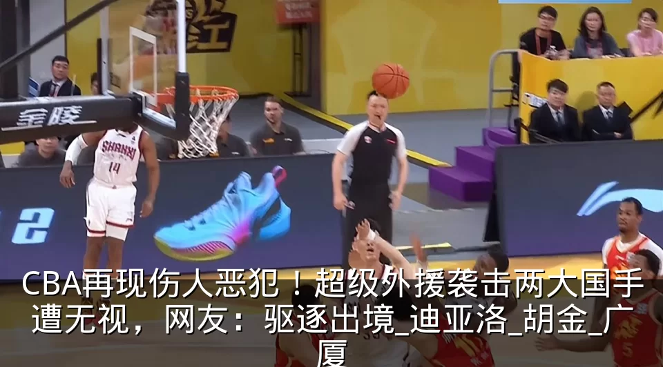 CBA再现伤人恶犯!超级外援袭击两大国手遭无视,网友:驱逐出境_迪亚洛_胡金_广厦