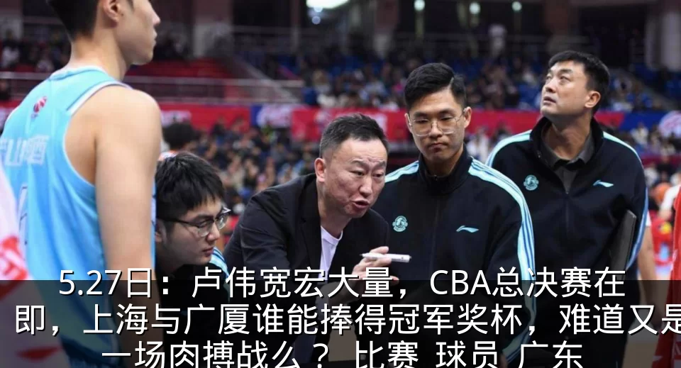 5.27日:卢伟宽宏大量,CBA总决赛在即,上海与广厦谁能捧得冠军奖杯,难道又是一场肉搏战么?_比赛_球员_广东