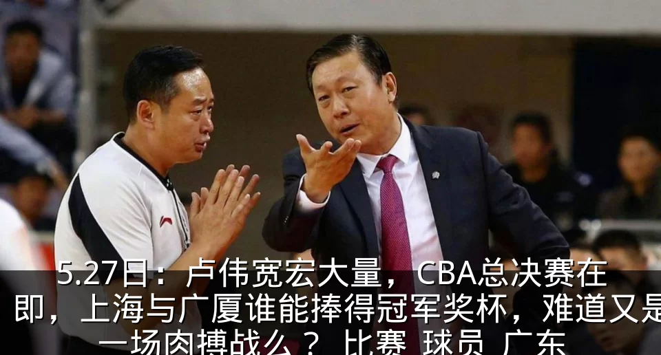 5.27日:卢伟宽宏大量,CBA总决赛在即,上海与广厦谁能捧得冠军奖杯,难道又是一场肉搏战么?_比赛_球员_广东